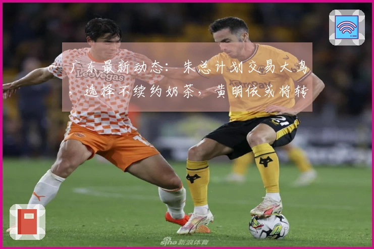 广东最新动态：朱总计划交易大鸟，选择不续约奶茶，黄明依或将转会