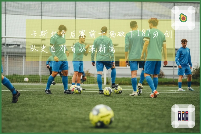 卡斯尔季后赛前十场砍下187分 创队史自邓肯以来新高