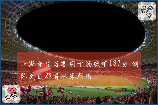 卡斯尔季后赛前十场砍下187分 创队史自邓肯以来新高