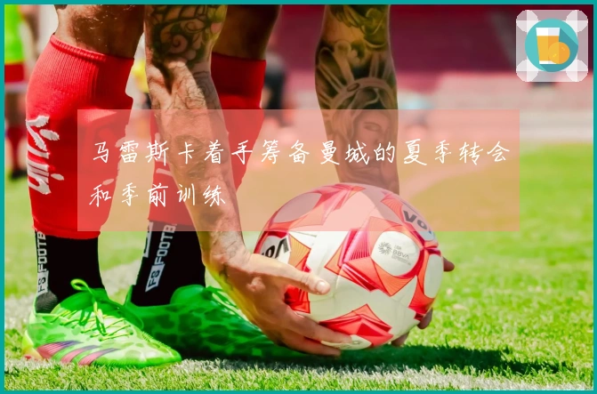 马雷斯卡着手筹备曼城的夏季转会和季前训练