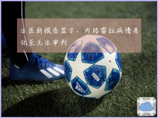 法医新报告显示，内格雷拉病情恶化至无法审判